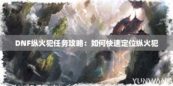 DNF纵火犯任务攻略：如何快速定位纵火犯