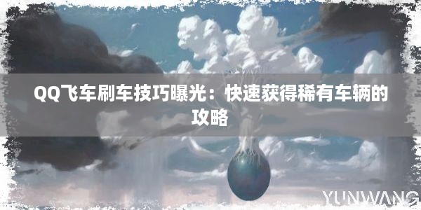 QQ飞车刷车技巧曝光：快速获得稀有车辆的攻略