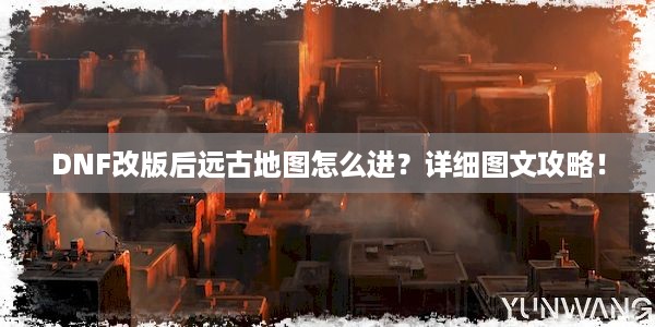 DNF改版后远古地图怎么进？详细图文攻略！