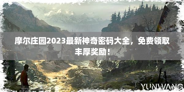 摩尔庄园2023最新神奇密码大全，免费领取丰厚奖励！