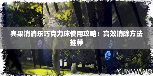 宾果消消乐巧克力球使用攻略：高效消除方法推荐