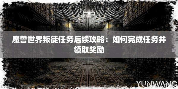 魔兽世界叛徒任务后续攻略：如何完成任务并领取奖励