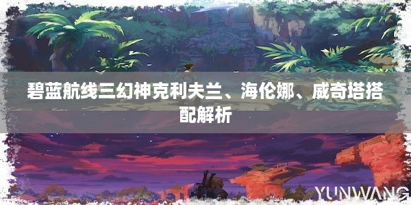 碧蓝航线三幻神克利夫兰、海伦娜、威奇塔搭配解析