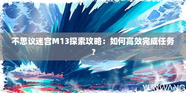 不思议迷宫M13探索攻略：如何高效完成任务？