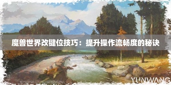 魔兽世界改键位技巧：提升操作流畅度的秘诀