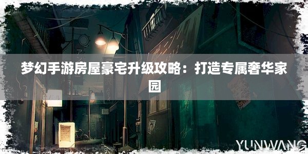 梦幻手游房屋豪宅升级攻略：打造专属奢华家园