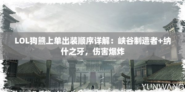 LOL狗熊上单出装顺序详解：峡谷制造者+纳什之牙，伤害爆炸