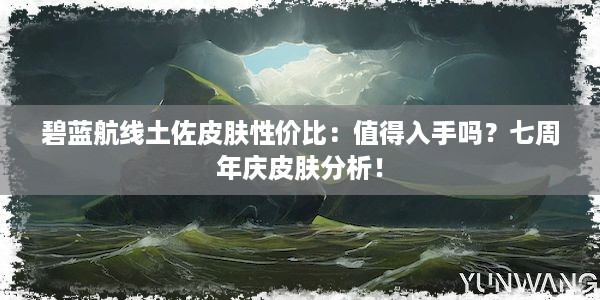 碧蓝航线土佐皮肤性价比：值得入手吗？七周年庆皮肤分析！