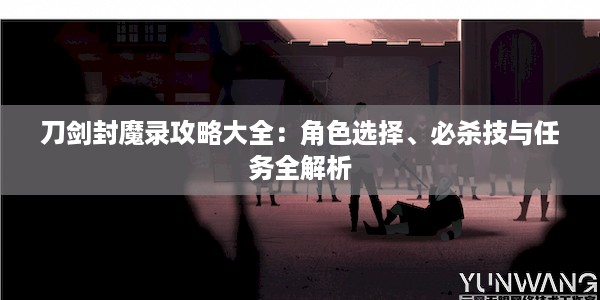 刀剑封魔录攻略大全：角色选择、必杀技与任务全解析