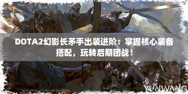 DOTA2幻影长矛手出装进阶：掌握核心装备搭配，玩转后期团战！