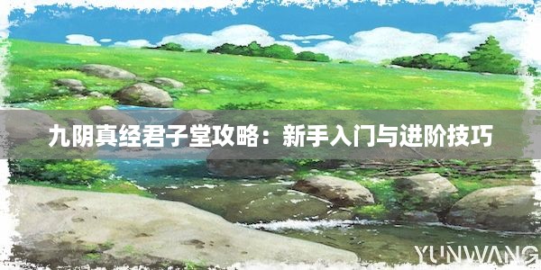 九阴真经君子堂攻略：新手入门与进阶技巧