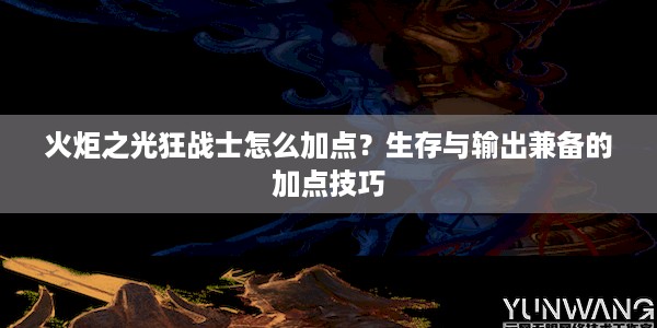 火炬之光狂战士怎么加点？生存与输出兼备的加点技巧