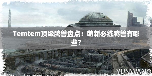 Temtem顶级腾兽盘点：萌新必练腾兽有哪些？