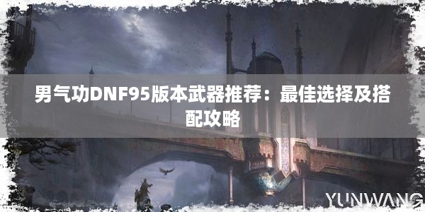 男气功DNF95版本武器推荐：最佳选择及搭配攻略