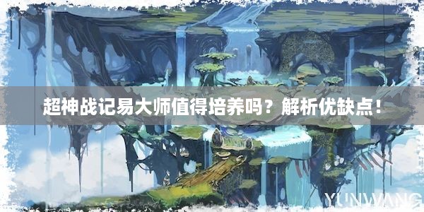 超神战记易大师值得培养吗？解析优缺点！