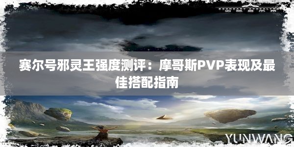 赛尔号邪灵王强度测评：摩哥斯PVP表现及最佳搭配指南