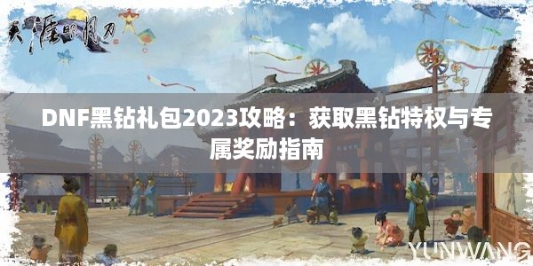 DNF黑钻礼包2023攻略：获取黑钻特权与专属奖励指南