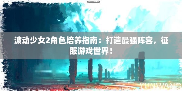 波动少女2角色培养指南：打造最强阵容，征服游戏世界！