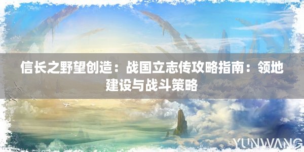 信长之野望创造：战国立志传攻略指南：领地建设与战斗策略