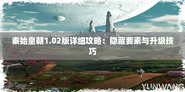 秦始皇朝1.02版详细攻略：隐藏要素与升级技巧