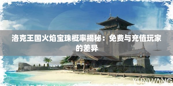 洛克王国火焰宝珠概率揭秘：免费与充值玩家的差异