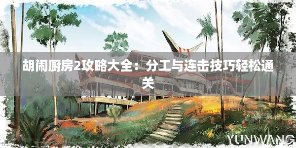 胡闹厨房2攻略大全：分工与连击技巧轻松通关