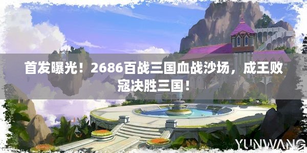 首发曝光！2686百战三国血战沙场，成王败寇决胜三国！