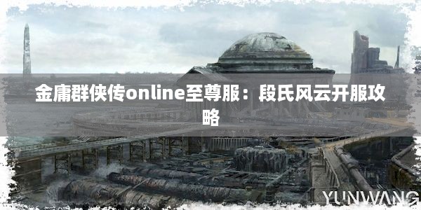 金庸群侠传online至尊服：段氏风云开服攻略