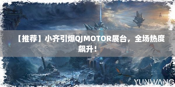 【推荐】小齐引爆QJMOTOR展台，全场热度飙升！