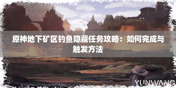 原神地下矿区钓鱼隐藏任务攻略：如何完成与触发方法