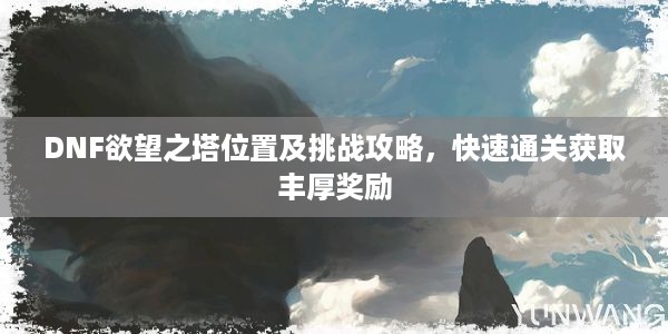 DNF欲望之塔位置及挑战攻略，快速通关获取丰厚奖励