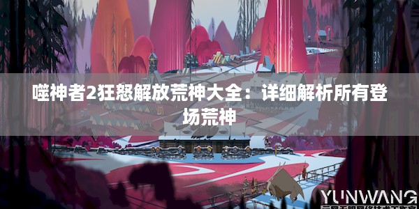 噬神者2狂怒解放荒神大全：详细解析所有登场荒神