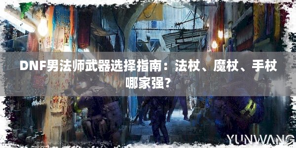 DNF男法师武器选择指南：法杖、魔杖、手杖哪家强？