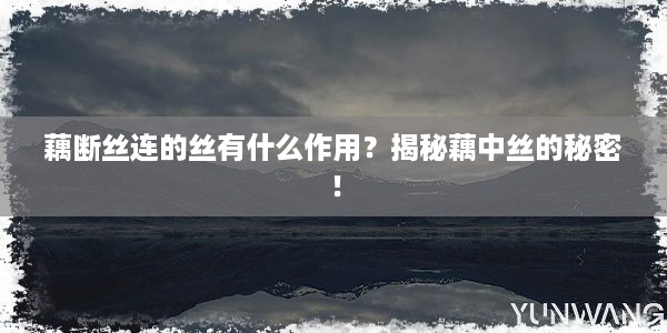 藕断丝连的丝有什么作用？揭秘藕中丝的秘密！