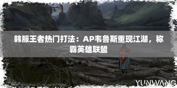 韩服王者热门打法：AP韦鲁斯重现江湖，称霸英雄联盟