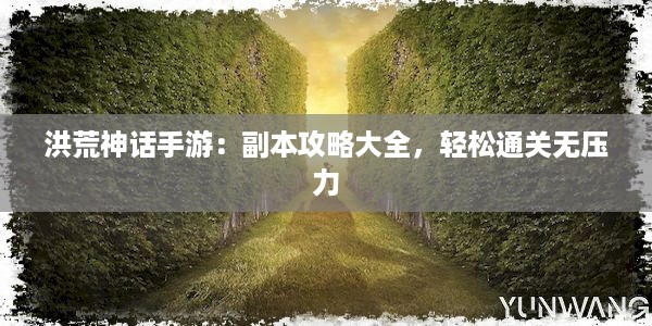 洪荒神话手游：副本攻略大全，轻松通关无压力