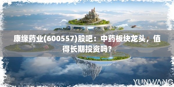 康缘药业(600557)股吧：中药板块龙头，值得长期投资吗？