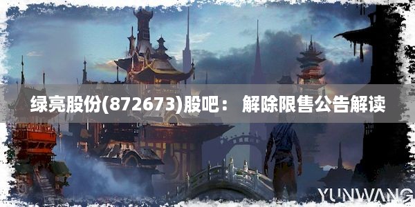 绿亮股份(872673)股吧： 解除限售公告解读