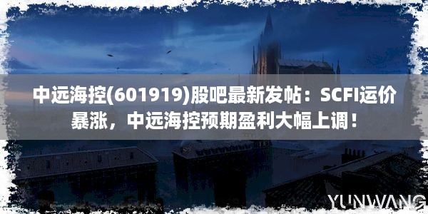 中远海控(601919)股吧最新发帖：SCFI运价暴涨，中远海控预期盈利大幅上调！