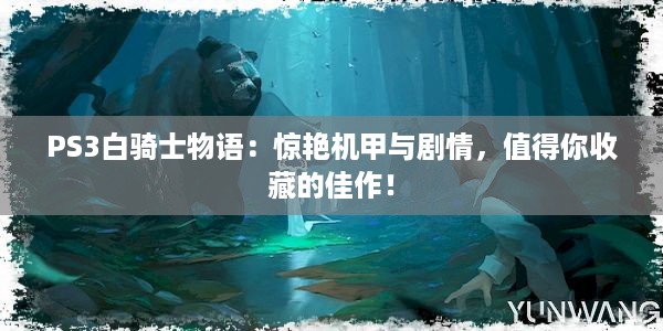 PS3白骑士物语：惊艳机甲与剧情，值得你收藏的佳作！