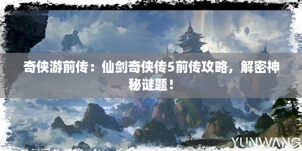 奇侠游前传：仙剑奇侠传5前传攻略，解密神秘谜题！