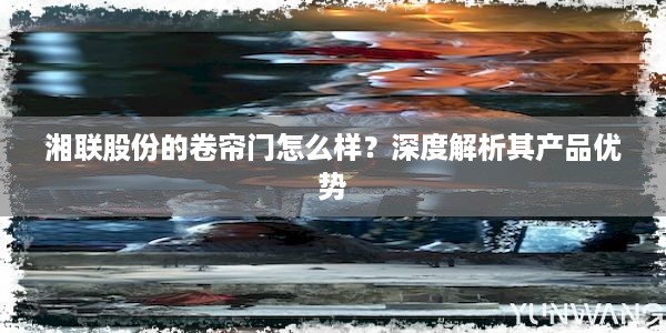 湘联股份的卷帘门怎么样？深度解析其产品优势