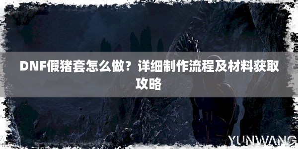 DNF假猪套怎么做？详细制作流程及材料获取攻略