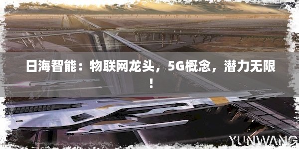 日海智能：物联网龙头，5G概念，潜力无限！