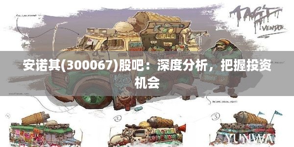 安诺其(300067)股吧：深度分析，把握投资机会