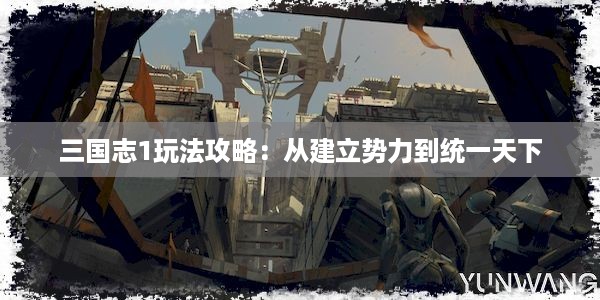 三国志1玩法攻略：从建立势力到统一天下