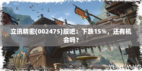 立讯精密(002475)股吧：下跌15%，还有机会吗？