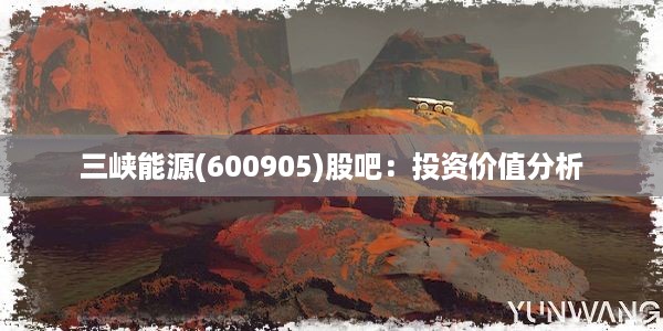 三峡能源(600905)股吧：投资价值分析