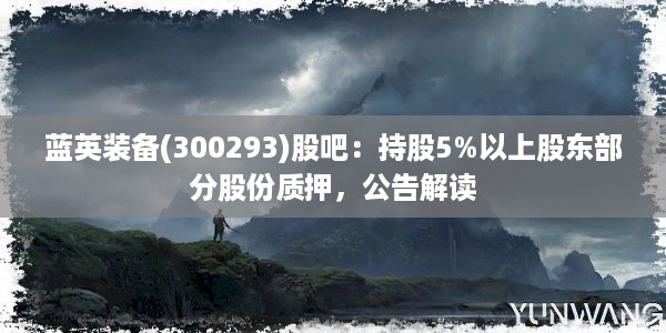 蓝英装备(300293)股吧：持股5%以上股东部分股份质押，公告解读