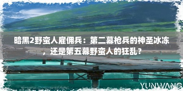 暗黑2野蛮人雇佣兵：第二幕枪兵的神圣冰冻，还是第五幕野蛮人的狂乱？